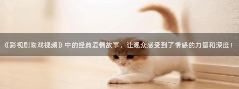 桔子影视：《影视剧吻戏视频》中的经典爱情故事，让观众感受到了情感的力量和深度！