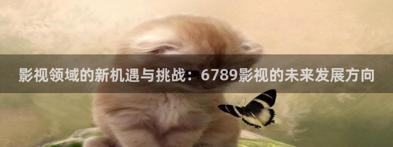 桔子视频大全：影视领域的新机遇与挑战：6789影视的未来发展方向