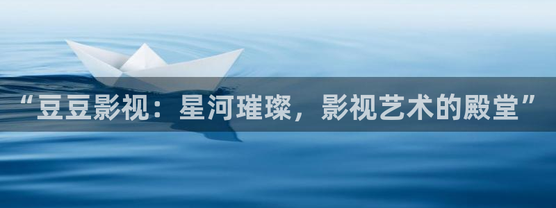 桔子高清视频大全：“豆豆影视：星河璀璨，影视艺术的殿堂”