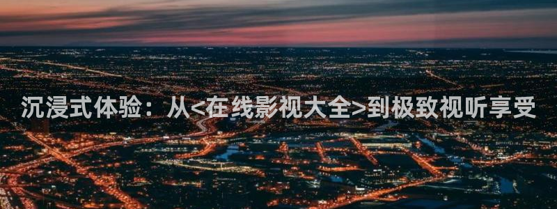 桔子影院电影网：沉浸式体验：从<在线影视大全>到极致视听享受