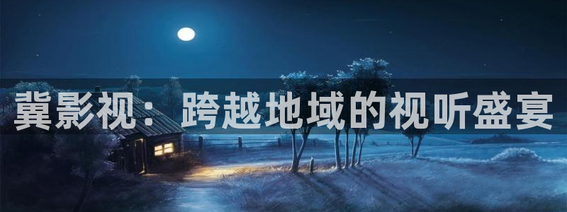 桔子桔子：冀影视：跨越地域的视听盛宴