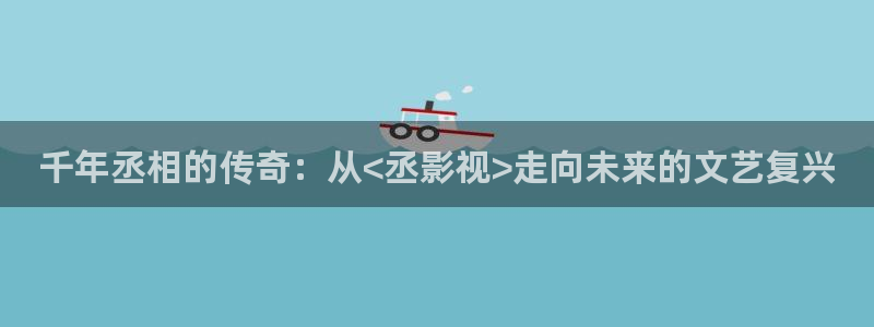 桔子培训：千年丞相的传奇：从<丞影视>走向未来的文艺复兴