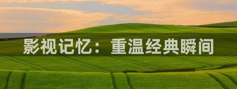 桔子视频在线：影视记忆：重温经典瞬间